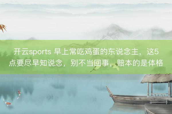 开云sports 早上常吃鸡蛋的东说念主，这5点要尽早知说念，别不当回事，赔本的是体格
