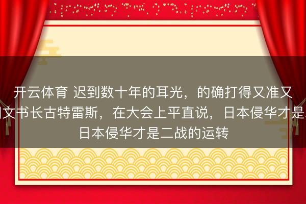 开云体育 迟到数十年的耳光，的确打得又准又响；长入国文书长古特雷斯，在大会上平直说，日本侵华才是二战的运转