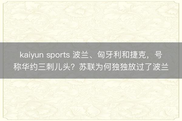 kaiyun sports 波兰、匈牙利和捷克,号称华约三刺儿头?苏联为何独独放过了波兰
