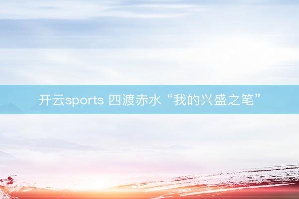 开云sports 四渡赤水 “我的兴盛之笔”