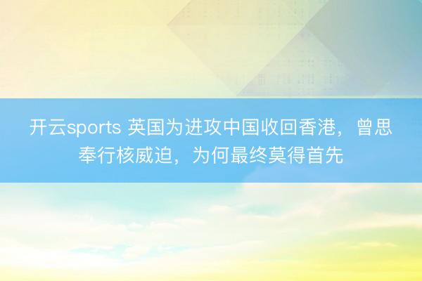 开云sports 英国为进攻中国收回香港，曾思奉行核威迫，为何最终莫得首先