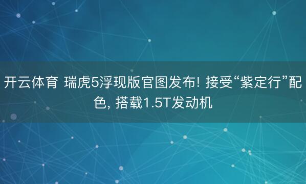开云体育 瑞虎5浮现版官图发布! 接受“紫定行”配色， 搭载1.5T发动机