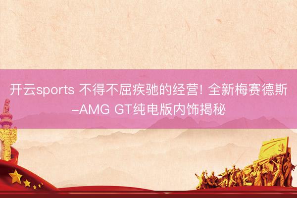 开云sports 不得不屈疾驰的经营! 全新梅赛德斯-AMG GT纯电版内饰揭秘
